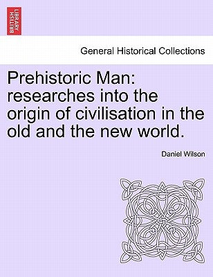 Prehistoric Man: researches into the origin of civilisation in the old and the new world. by Wilson, Daniel