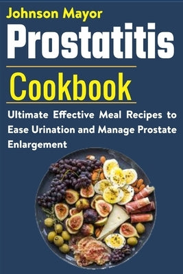Prostatitis Cookbook: Ultimate Effective Meal Recipes to Ease Urination and Manage Prostate Enlargement by Mayor, Johnson
