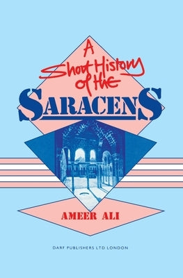 A Short History of the Saracens: Being a Concise Account of the Rise and Decline of the Saracenic Power and of the Economic, Social and Intellectual a by Ali, Ameer