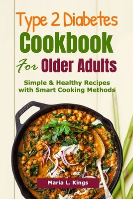 Type 2 Diabetes Cookbook for Older Adults: Simple & Healthy Recipes with Smart Cooking Methods by Kings, Maria L.