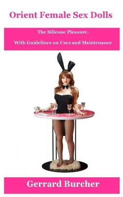 Orient Female Sex Dolls: The Silicone Pleasure. by Burcher, Gerrard