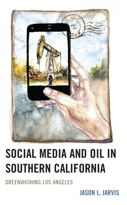 Social Media and Oil in Southern California: Greenwashing Los Angeles by Jarvis, Jason L.