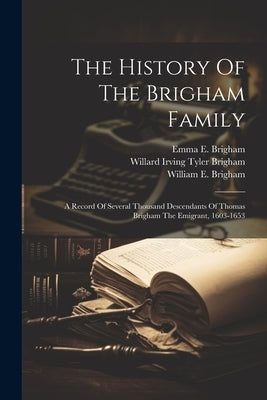 The History Of The Brigham Family: A Record Of Several Thousand Descendants Of Thomas Brigham The Emigrant, 1603-1653 by Brigham, Willard Irving Tyler 1859-1