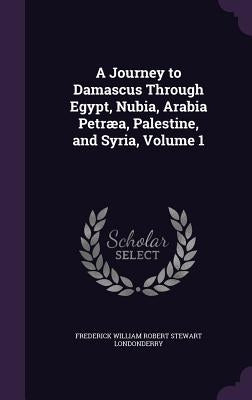 A Journey to Damascus Through Egypt, Nubia, Arabia Petræa, Palestine, and Syria, Volume 1 by Londonderry, Frederick William Robert St