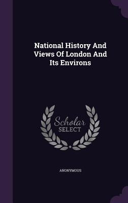 National History And Views Of London And Its Environs by Anonymous