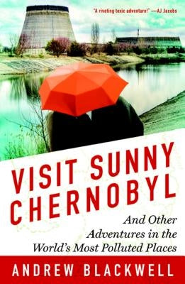 Visit Sunny Chernobyl: And Other Adventures in the World's Most Polluted Places by Blackwell, Andrew