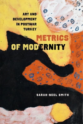 Metrics of Modernity: Art and Development in Postwar Turkey by Smith, Sarah-Neel
