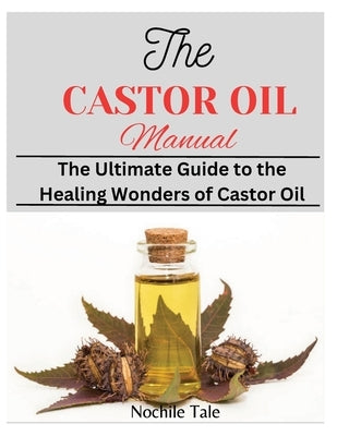 The Castor Oil Manual: The Ultimate Guide to the Healing Wonders of Castor Oil by Tale, Nochile