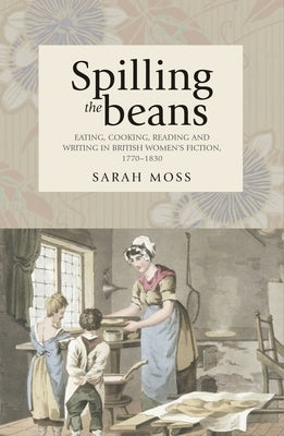 Spilling the Beans: Eating, Cooking, Reading and Writing in British Women's Fiction by Moss, Sarah