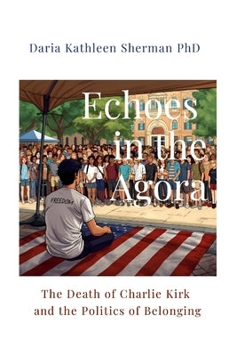 Echoes in the Agora: The Death of Charlie Kirk and the Politics of Belonging by Sherman, Daria