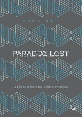 Paradox Lost: Logical Solutions to Ten Puzzles of Philosophy by Huemer, Michael