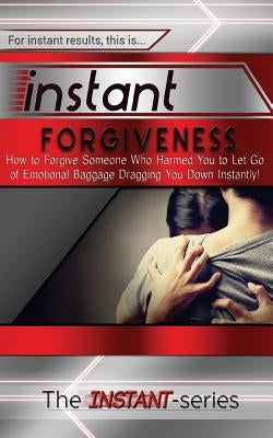 Instant Forgiveness: How to Forgive Someone Who Harmed You to Let Go of Emotional Baggage Dragging You Down Instantly! by Instant-Series, The