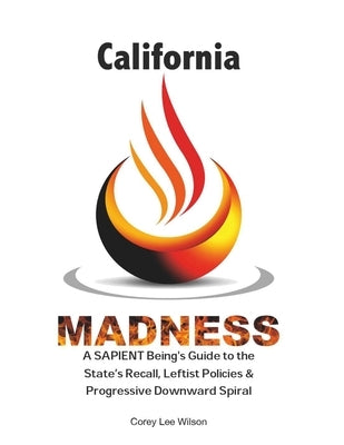 California Madness: A SAPIENT Being's Guide to the State's Recall, Leftist Policies & Progressive Downward Spiral by Wilson, Corey Lee