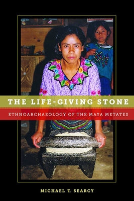 The Life-Giving Stone: Ethnoarchaeology of Maya Metates by Searcy, Michael T.