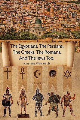 The Egyptians. the Persians. the Greeks. the Romans. and the Jews Too. by Harry James Waterman, James Waterman, Sr