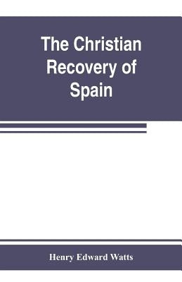 The Christian recovery of Spain, being the story of Spain from the Moorish conquest to the fall of Granada (711-1492 a.d.) by Edward Watts, Henry