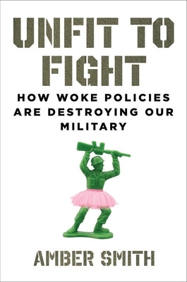 Unfit to Fight: How Woke Policies Are Destroying Our Military by Smith, Amber