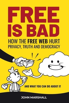 Free Is Bad: How The Free Web Hurt Privacy, Truth and Democracy....and what you can do about it by Marshall, John