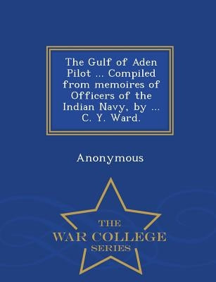 The Gulf of Aden Pilot ... Compiled from Memoires of Officers of the Indian Navy, by ... C. Y. Ward. - War College Series by Anonymous