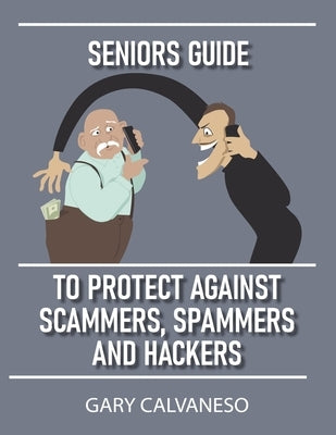 Seniors Guide to Protect Against Scammers, Spammers and Hackers by Calvaneso, Gary
