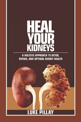 Heal Your Kidneys: A Holistic Approach to Detox, Repair, and Optimal Kidney Health by Pillay, Luke
