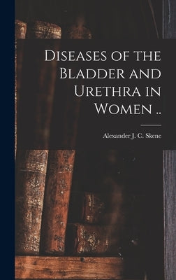 Diseases of the Bladder and Urethra in Women .. by Skene, Alexander J. C. (Alexander Joh