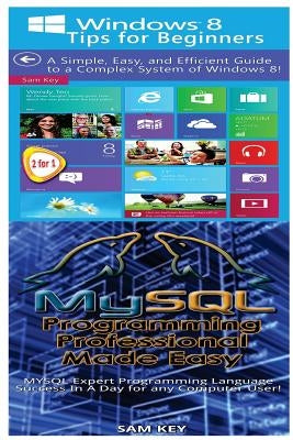 Windows 8 Tips for Beginners & MYSQL Programming Professional Made Easy by Key, Sam