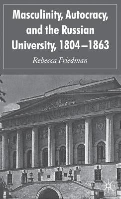 Masculinity, Autocracy and the Russian University, 1804-1863 by Friedman, R.