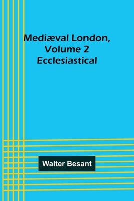 Mediæval London, Volume 2: Ecclesiastical by Besant, Walter