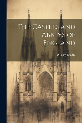 The Castles and Abbeys of England by Beattie, William