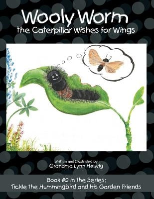 Wooly Worm the Caterpillar Wishes for Wings: Book #2 in the Series: Tickle the Hummingbird and His Garden Friends by Helwig, Grandma Lynn
