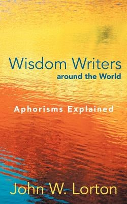 Wisdom Writers Around the World: Aphorisms Explained by Lorton, John W.