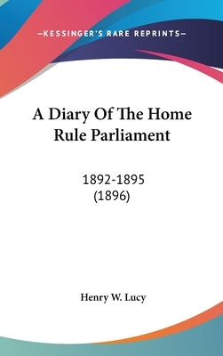 A Diary Of The Home Rule Parliament: 1892-1895 (1896) by Lucy, Henry W.