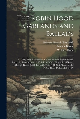 The Robin Hood Garlands and Ballads: P. [301]-328; "Dissertation On the Ancient English Morris Dance, by Francis Douce" V. 1, P. 329-365; Biographical by Rimbault, Edward Francis