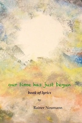 Our Time Has Just Begun: Book of Lyrics by Neumann, Rainer