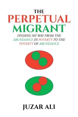 The Perpetual Migrant: Finding My Way from Abundance in Poverty to Poverty of Abundance by Ali, Juzar