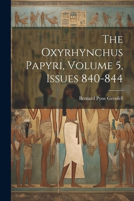 The Oxyrhynchus Papyri, Volume 5, issues 840-844 by Grenfell, Bernard Pyne