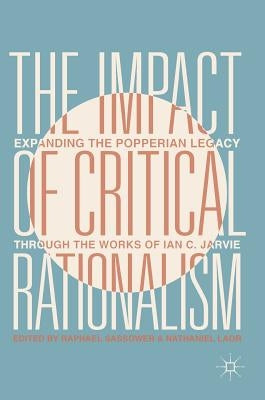 The Impact of Critical Rationalism: Expanding the Popperian Legacy Through the Works of Ian C. Jarvie by Sassower, Raphael