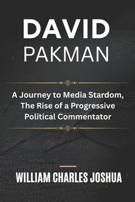 David Pakman: A Journey to Media Stardom, The Rise of a Progressive Political Commentator by Joshua, William Charles