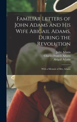 Familiar Letters of John Adams and his Wife Abigail Adams, During the Revolution: With a Memoir of Mrs. Adams by Adams, Charles Francis