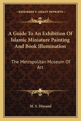 A Guide to an Exhibition of Islamic Miniature Painting and Book Illumination: The Metropolitan Museum of Art by Dimand, M. S.