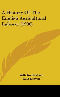 A History Of The English Agricultural Laborer (1908) by Hasbach, Wilhelm