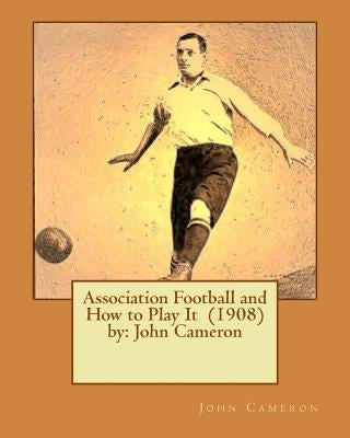 Association Football and How to Play It (1908) by: John Cameron by Cameron, John