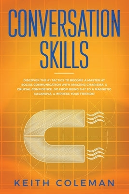 Conversation Skills: Discover the #1 Tactics to Become a Master at Social Communication with Amazing Charisma, & Crucial Confidence. Go Fro by Coleman, Keith
