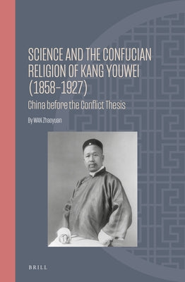 Science and the Confucian Religion of Kang Youwei (1858-1927): China Before the Conflict Thesis by Wan, Zhaoyuan
