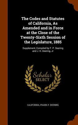 The Codes and Statutes of California, As Amended and in Force at the Close of the Twenty-Sixth Session of the Legislature, 1885: Supplement, Compiled by California