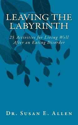 Leaving the Labyrinth: 25 Activities for Living Well After an Eating Disorder by Allen, Susan E.