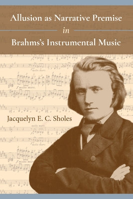 Allusion as Narrative Premise in Brahms's Instrumental Music by Sholes, Jacquelyn E. C.