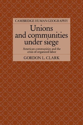 Unions and Communities Under Siege: American Communities and the Crisis of Organized Labor by Clark, Gordon L.