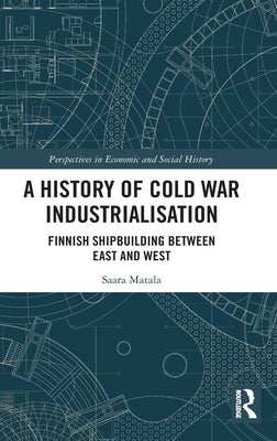 A History of Cold War Industrialisation: Finnish Shipbuilding Between East and West by Matala, Saara